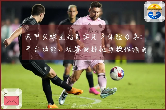 西甲买球主站真实用户体验分享：平台功能、观赛便捷性与操作指南全方位评测
