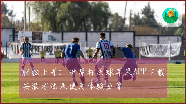 轻松上手：世界杯买球苹果APP下载安装方法及使用体验分享
