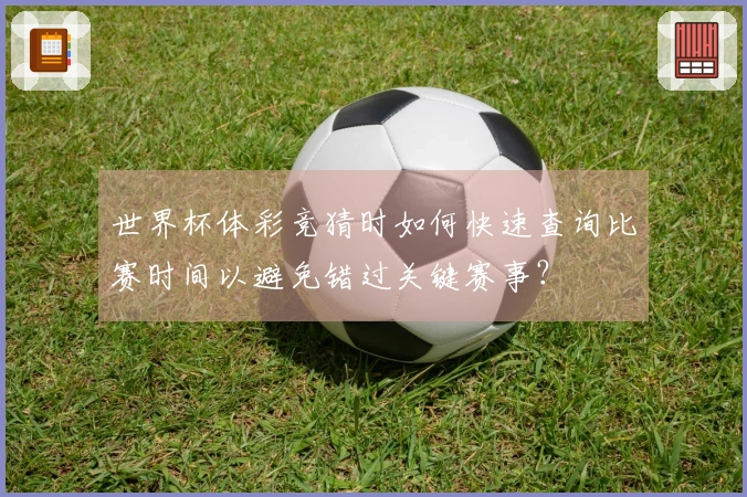 世界杯体彩竞猜时如何快速查询比赛时间以避免错过关键赛事？