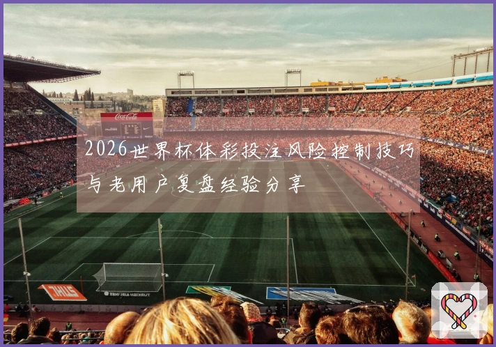 2026世界杯体彩投注风险控制技巧与老用户复盘经验分享