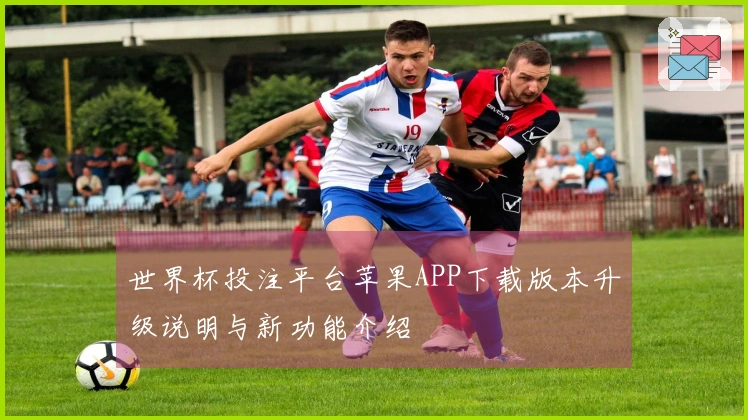 世界杯投注平台苹果APP下载版本升级说明与新功能介绍