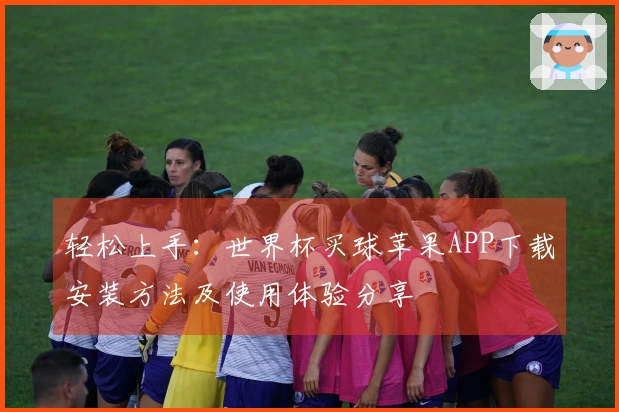 轻松上手：世界杯买球苹果APP下载安装方法及使用体验分享
