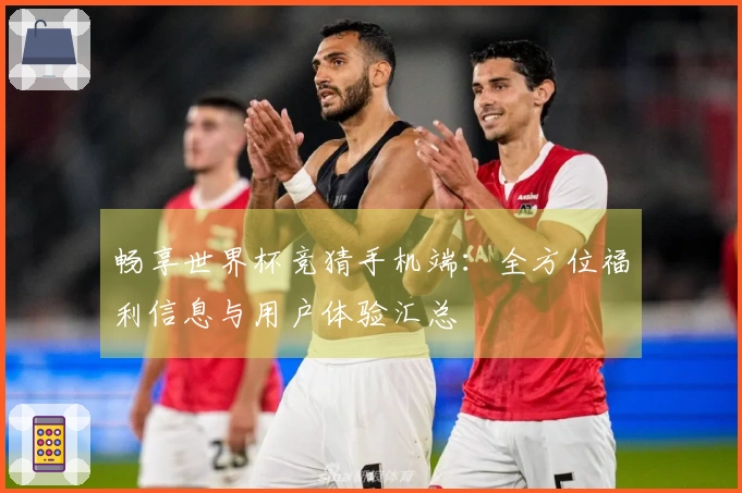 畅享世界杯竞猜手机端：全方位福利信息与用户体验汇总