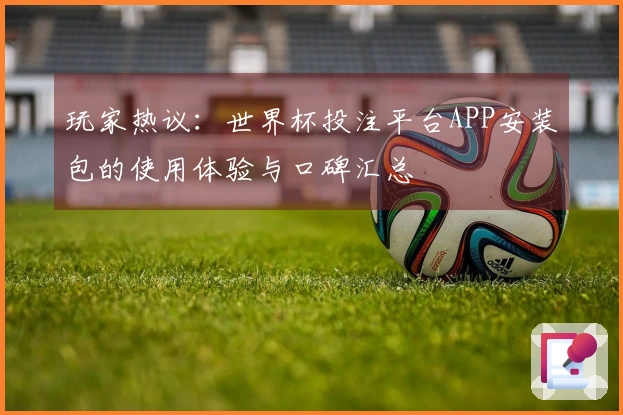 玩家热议：世界杯投注平台APP安装包的使用体验与口碑汇总