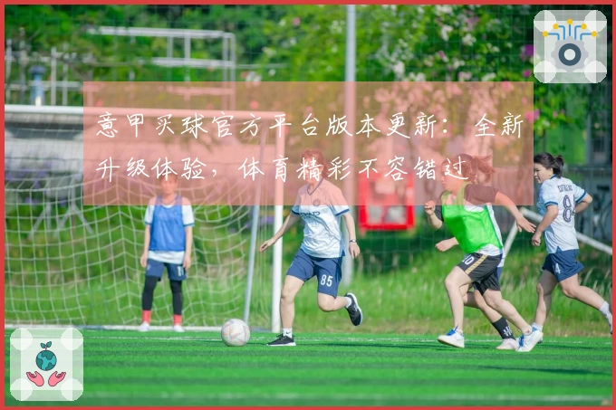 意甲买球官方平台版本更新：全新升级体验，体育精彩不容错过