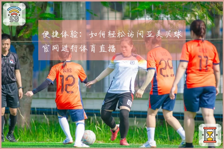 便捷体验：如何轻松访问亚美买球官网进行体育直播