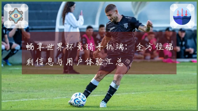 畅享世界杯竞猜手机端：全方位福利信息与用户体验汇总