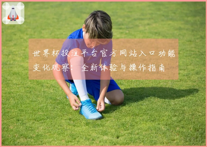 世界杯投注平台官方网站入口功能变化观察：全新体验与操作指南