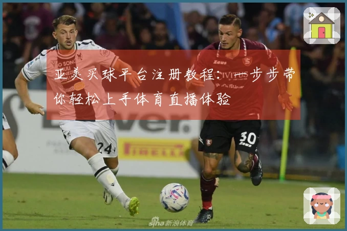 亚美买球平台注册教程：一步步带你轻松上手体育直播体验