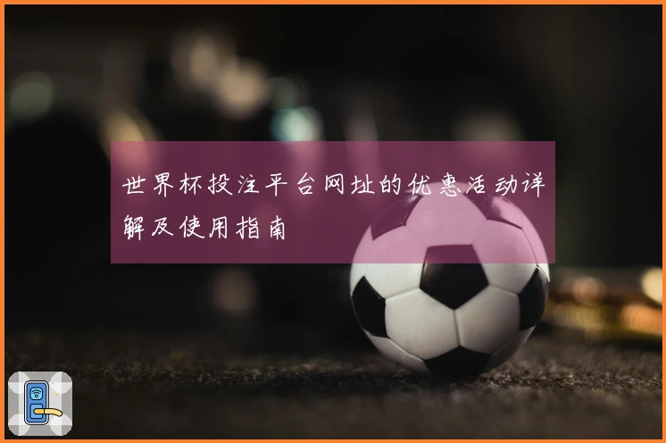 世界杯投注平台网址的优惠活动详解及使用指南