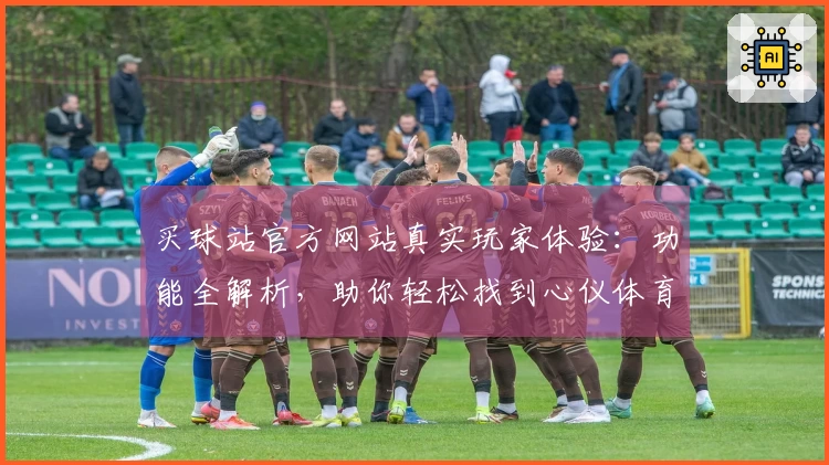 买球站官方网站真实玩家体验：功能全解析，助你轻松找到心仪体育直播入口