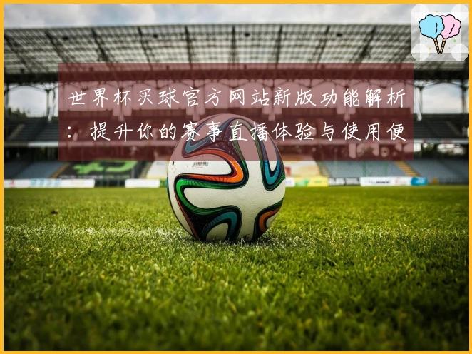 世界杯买球官方网站新版功能解析：提升你的赛事直播体验与使用便捷性