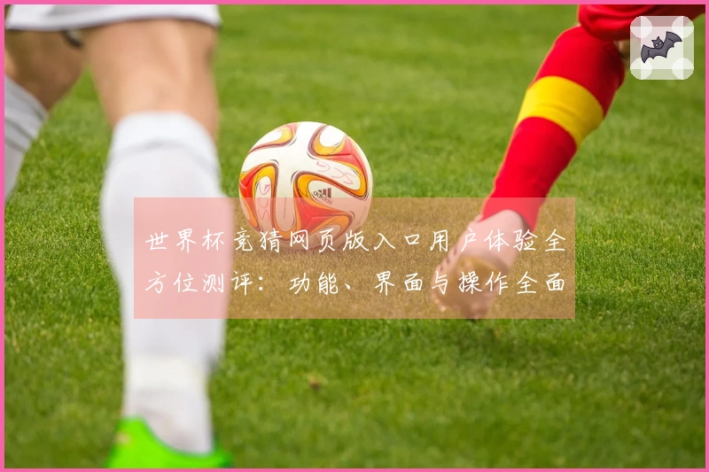 世界杯竞猜网页版入口用户体验全方位测评：功能、界面与操作全面解析