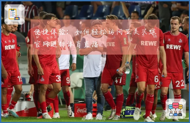 便捷体验:如何轻松访问亚美买球官网进行体育直播