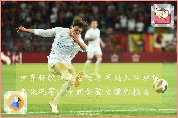 世界杯投注平台官方网站入口功能变化观察：全新体验与操作指南