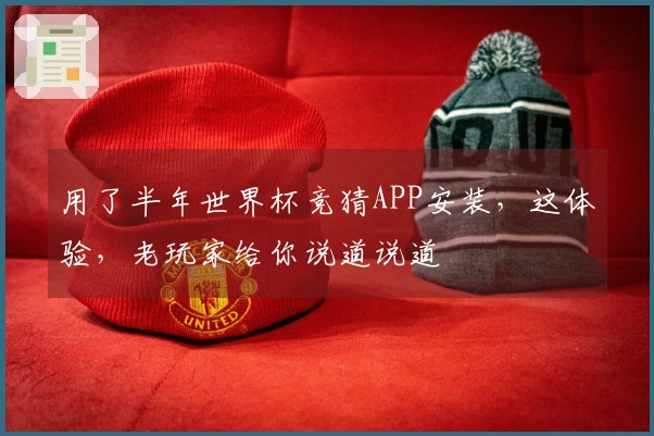 用了半年世界杯竞猜APP安装，这体验，老玩家给你说道说道