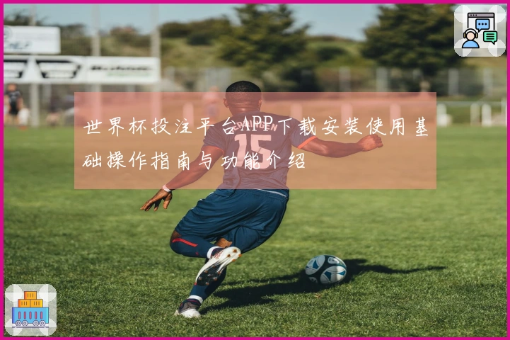 世界杯投注平台APP下载安装使用基础操作指南与功能介绍