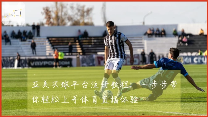 亚美买球平台注册教程：一步步带你轻松上手体育直播体验