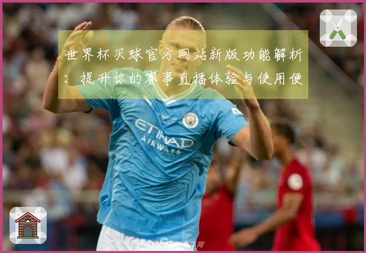 世界杯买球官方网站新版功能解析：提升你的赛事直播体验与使用便捷性