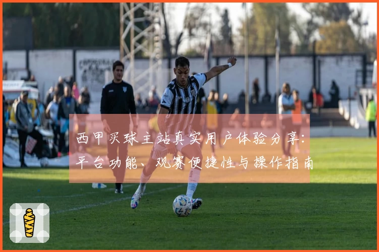 西甲买球主站真实用户体验分享：平台功能、观赛便捷性与操作指南全方位评测