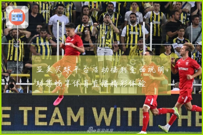亚美买球平台活动福利全面说明，助您畅享体育直播精彩体验
