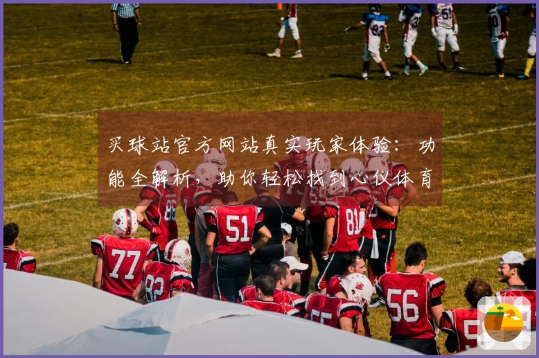 买球站官方网站真实玩家体验：功能全解析，助你轻松找到心仪体育直播入口
