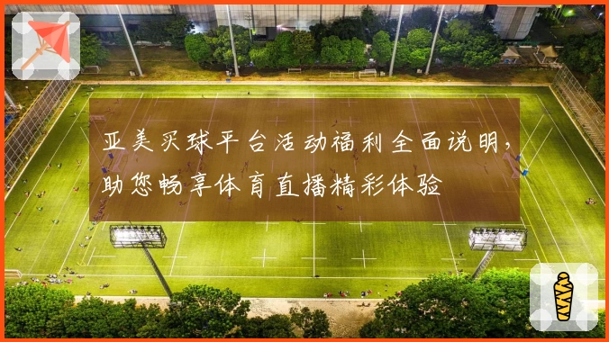 亚美买球平台活动福利全面说明，助您畅享体育直播精彩体验