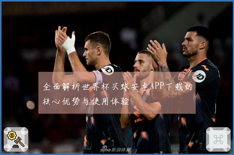 全面解析世界杯买球安卓APP下载的核心优势与使用体验