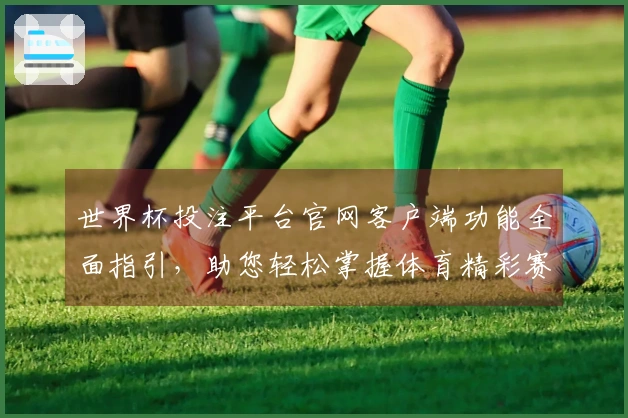 世界杯投注平台官网客户端功能全面指引，助您轻松掌握体育精彩赛事观看体验