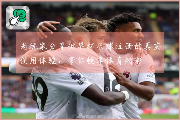 老玩家分享世界杯买球注册的真实使用体验，带你畅享体育精彩
