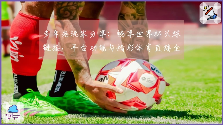 多年老玩家分享：畅享世界杯买球链接，平台功能与精彩体育直播全体验