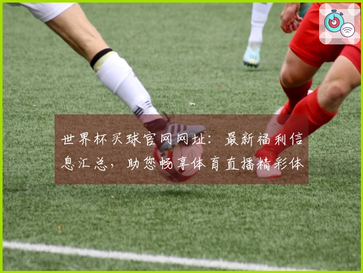 世界杯买球官网网址：最新福利信息汇总，助您畅享体育直播精彩体验