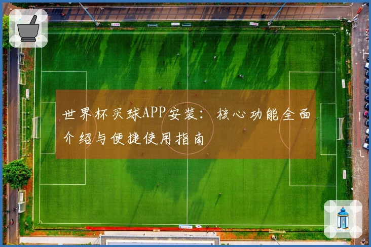 世界杯买球APP安装：核心功能全面介绍与便捷使用指南